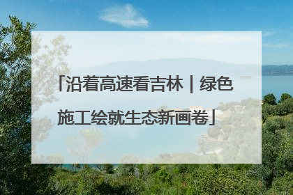 沿着高速看吉林｜绿色施工绘就生态新画卷