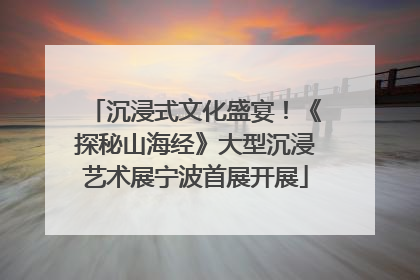 沉浸式文化盛宴！《探秘山海经》大型沉浸艺术展宁波首展开展