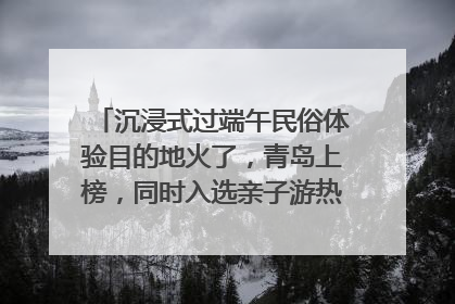 沉浸式过端午民俗体验目的地火了，青岛上榜，同时入选亲子游热门Top10