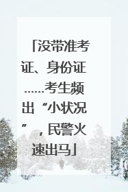 没带准考证、身份证……考生频出“小状况”，民警火速出马