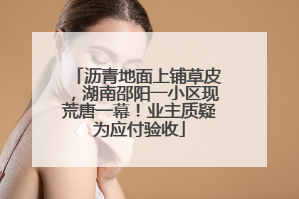 沥青地面上铺草皮，湖南邵阳一小区现荒唐一幕！业主质疑为应付验收