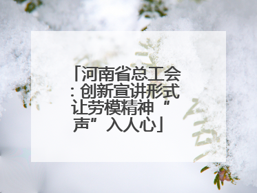 河南省总工会：创新宣讲形式 让劳模精神“声”入人心