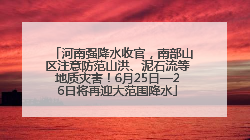 河南强降水收官，南部山区注意防范山洪、泥石流等地质灾害！6月25日—26日将再迎大范围降水