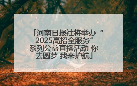 河南日报社将举办“2025高招全服务”系列公益直播活动 你去圆梦 我来护航
