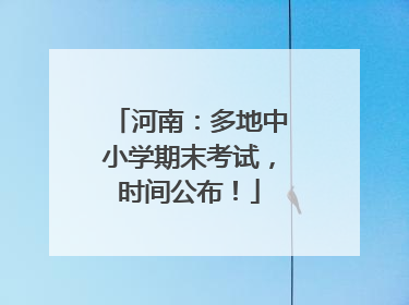 河南：多地中小学期末考试，时间公布！