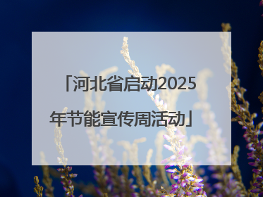 河北省启动2025年节能宣传周活动
