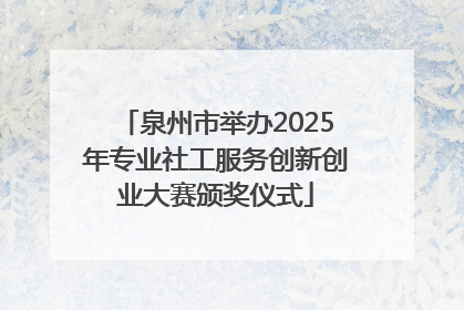 泉州市举办2025年专业社工服务创新创业大赛颁奖仪式
