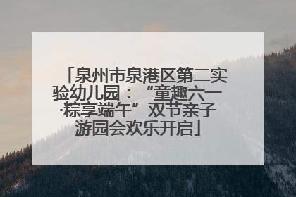 泉州市泉港区第二实验幼儿园：“童趣六一·粽享端午”双节亲子游园会欢乐开启