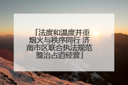 法度和温度并重 烟火与秩序同行 济南市区联合执法规范整治占道经营
