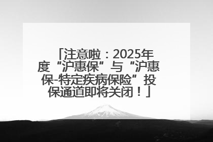 注意啦：2025年度“沪惠保”与“沪惠保-特定疾病保险”投保通道即将关闭！