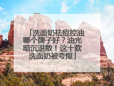 洗面奶祛痘控油哪个牌子好？油光暗沉退散！这十款洗面奶被夸爆