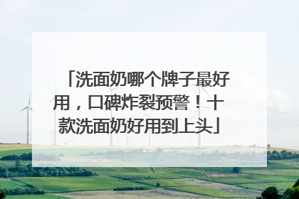 洗面奶哪个牌子最好用，口碑炸裂预警！十款洗面奶好用到上头