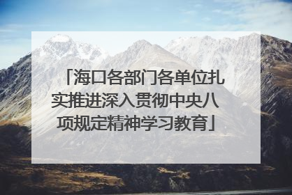 海口各部门各单位扎实推进深入贯彻中央八项规定精神学习教育