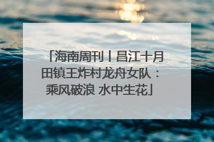 海南周刊丨昌江十月田镇王炸村龙舟女队：乘风破浪 水中生花