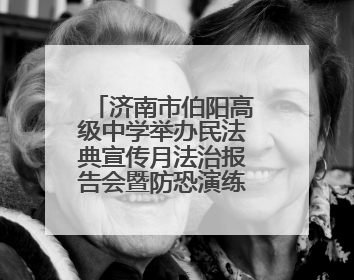 济南市伯阳高级中学举办民法典宣传月法治报告会暨防恐演练活动