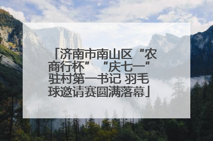 济南市南山区“农商行杯”“庆七一”驻村第一书记 羽毛球邀请赛圆满落幕
