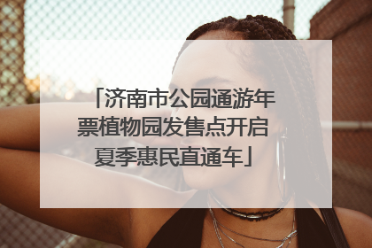 济南市公园通游年票植物园发售点开启夏季惠民直通车