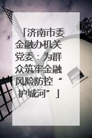 济南市委金融办机关党委：为群众筑牢金融风险防控“护城河”
