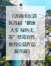 济南市长清区首届“健康人生 绿色无毒”禁毒宣传教育公益作品展开展