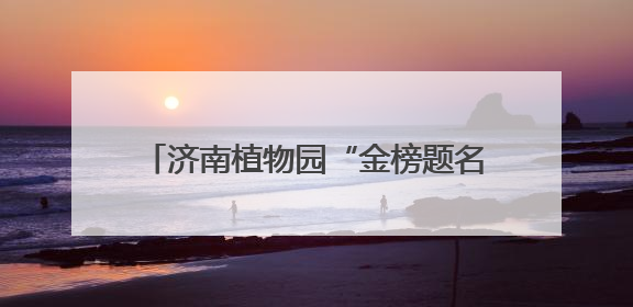 济南植物园“金榜题名”植物特辑——为中高考学子送上自然祝福！