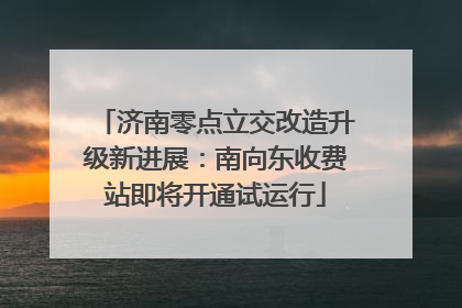 济南零点立交改造升级新进展：南向东收费站即将开通试运行