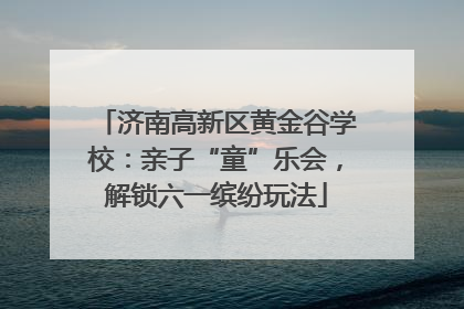 济南高新区黄金谷学校：亲子“童”乐会，解锁六一缤纷玩法
