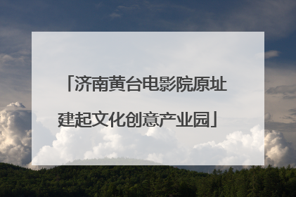 济南黄台电影院原址建起文化创意产业园