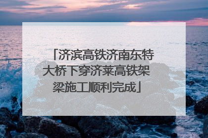 济滨高铁济南东特大桥下穿济莱高铁架梁施工顺利完成