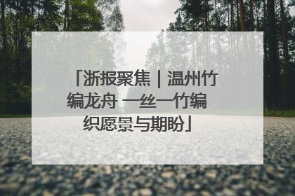 浙报聚焦｜温州竹编龙舟 一丝一竹编织愿景与期盼