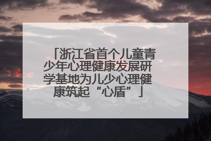 浙江省首个儿童青少年心理健康发展研学基地为儿少心理健康筑起“心盾”
