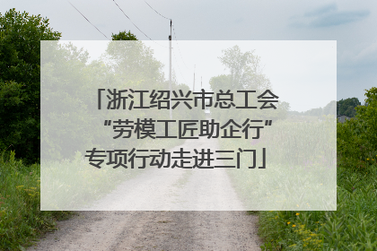 浙江绍兴市总工会“劳模工匠助企行”专项行动走进三门