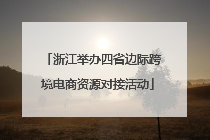 浙江举办四省边际跨境电商资源对接活动