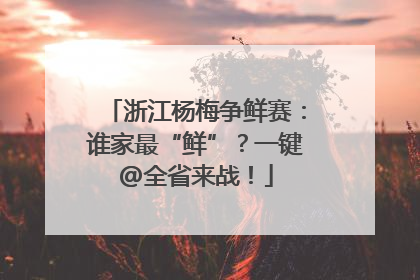 浙江杨梅争鲜赛：谁家最“鲜”？一键@全省来战！