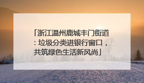 浙江温州鹿城丰门街道：垃圾分类进银行窗口，共筑绿色生活新风尚