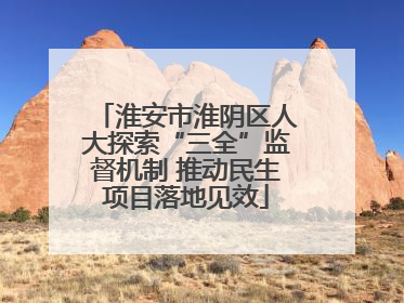 淮安市淮阴区人大探索“三全”监督机制 推动民生项目落地见效