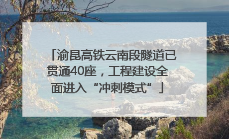 渝昆高铁云南段隧道已贯通40座，工程建设全面进入“冲刺模式”