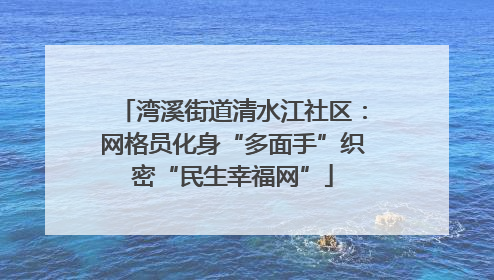 湾溪街道清水江社区：网格员化身“多面手”织密“民生幸福网”
