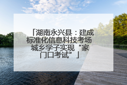 湖南永兴县：建成标准化信息科技考场 城乡学子实现“家门口考试”