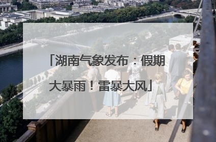 湖南气象发布：假期大暴雨！雷暴大风