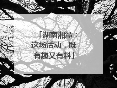 湖南湘潭：这场活动，既有趣又有料