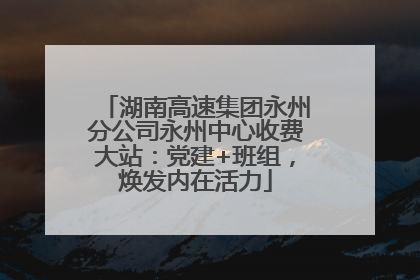 湖南高速集团永州分公司永州中心收费大站：党建+班组，焕发内在活力