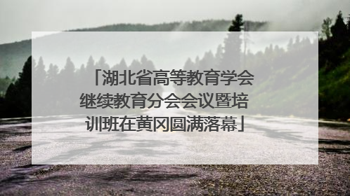 湖北省高等教育学会继续教育分会会议暨培训班在黄冈圆满落幕
