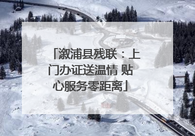 溆浦县残联：上门办证送温情 贴心服务零距离
