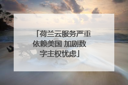 荷兰云服务严重依赖美国 加剧数字主权忧虑