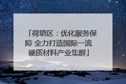 荷塘区：优化服务保障 全力打造国际一流硬质材料产业集群