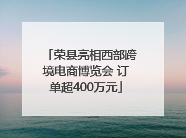 荣县亮相西部跨境电商博览会 订单超400万元