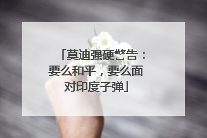 莫迪强硬警告：要么和平，要么面对印度子弹