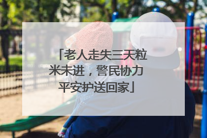 老人走失三天粒米未进，警民协力平安护送回家