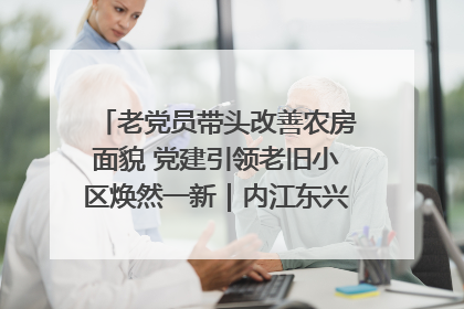 老党员带头改善农房面貌 党建引领老旧小区焕然一新｜内江东兴“红”在哪？④