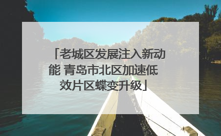 老城区发展注入新动能 青岛市北区加速低效片区蝶变升级